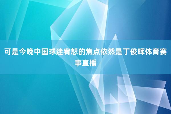 可是今晚中国球迷宥恕的焦点依然是丁俊晖体育赛事直播