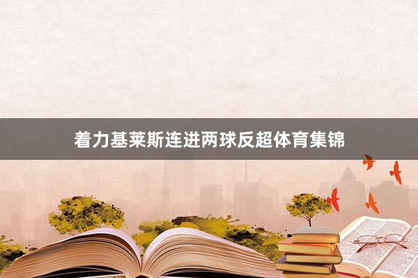 着力基莱斯连进两球反超体育集锦