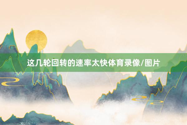 这几轮回转的速率太快体育录像/图片