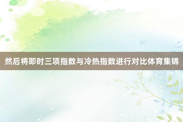 然后将即时三项指数与冷热指数进行对比体育集锦