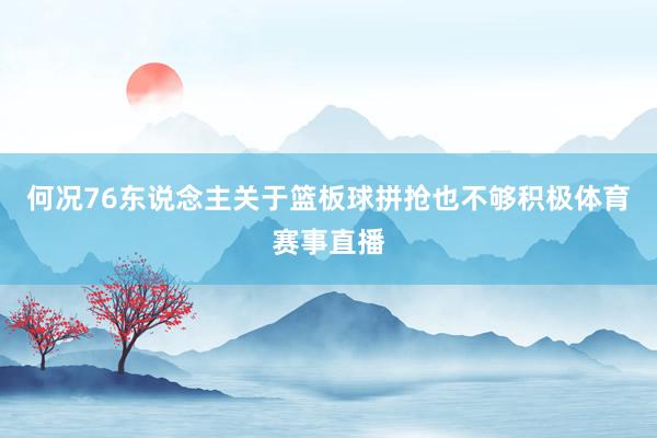 何况76东说念主关于篮板球拼抢也不够积极体育赛事直播