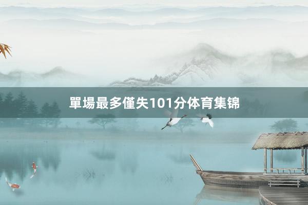 單場最多僅失101分体育集锦