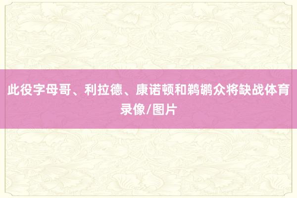 此役字母哥、利拉德、康诺顿和鹈鹕众将缺战体育录像/图片