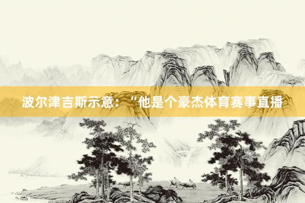 波尔津吉斯示意：“他是个豪杰体育赛事直播