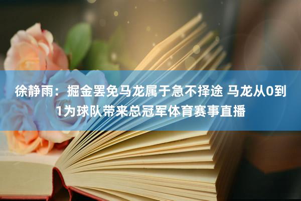 徐静雨：掘金罢免马龙属于急不择途 马龙从0到1为球队带来总冠军体育赛事直播