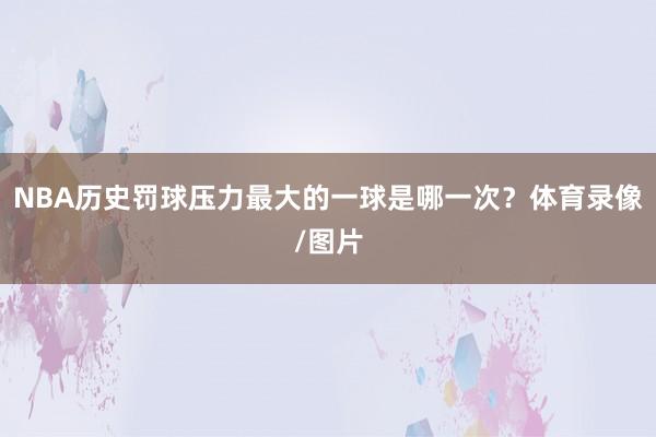 NBA历史罚球压力最大的一球是哪一次？体育录像/图片