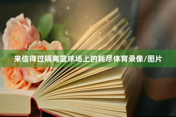来信得过隔离篮球场上的耗尽体育录像/图片