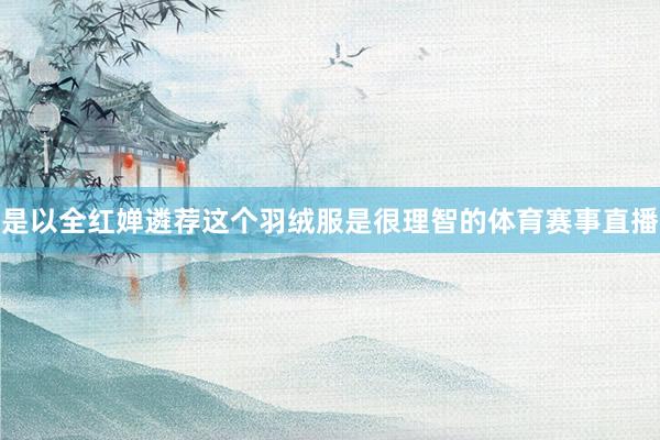 是以全红婵遴荐这个羽绒服是很理智的体育赛事直播