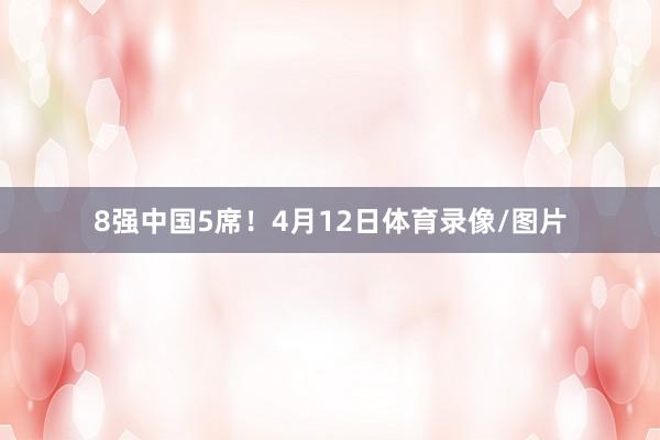 8强中国5席！4月12日体育录像/图片