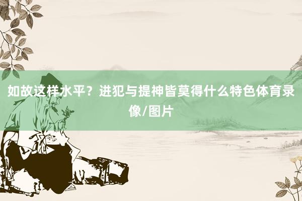 如故这样水平？进犯与提神皆莫得什么特色体育录像/图片
