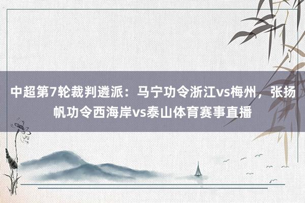 中超第7轮裁判遴派：马宁功令浙江vs梅州，张扬帆功令西海岸vs泰山体育赛事直播