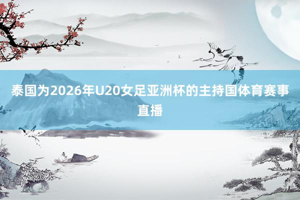 泰国为2026年U20女足亚洲杯的主持国体育赛事直播