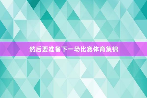 然后要准备下一场比赛体育集锦