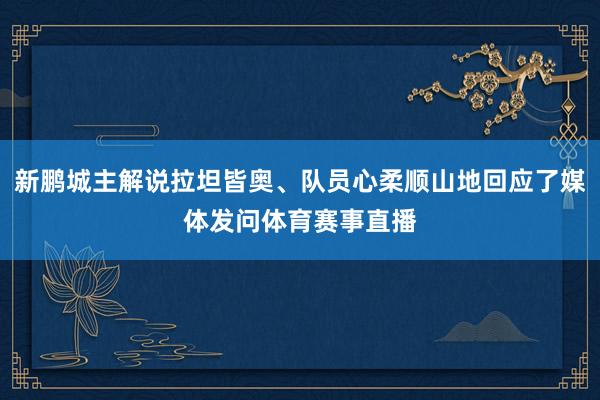 新鹏城主解说拉坦皆奥、队员心柔顺山地回应了媒体发问体育赛事直播