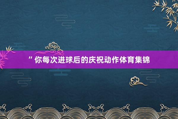 ”你每次进球后的庆祝动作体育集锦