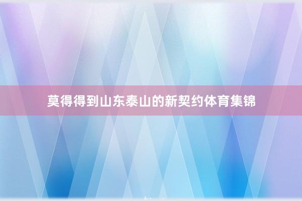 莫得得到山东泰山的新契约体育集锦