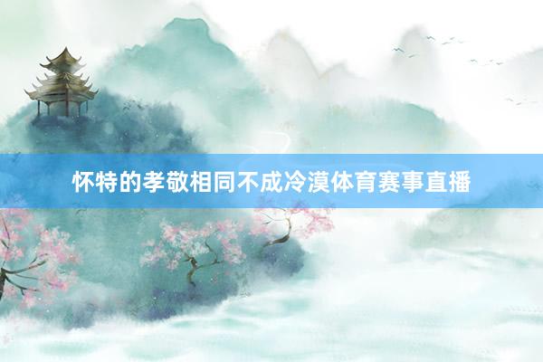 怀特的孝敬相同不成冷漠体育赛事直播