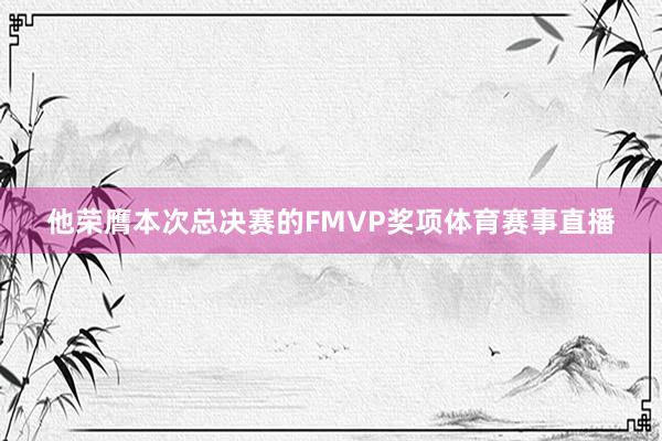 他荣膺本次总决赛的FMVP奖项体育赛事直播