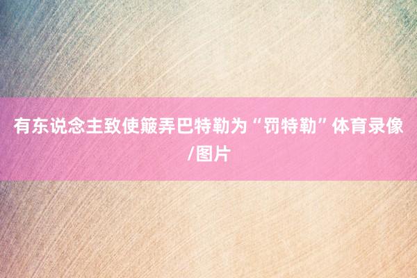 有东说念主致使簸弄巴特勒为“罚特勒”体育录像/图片