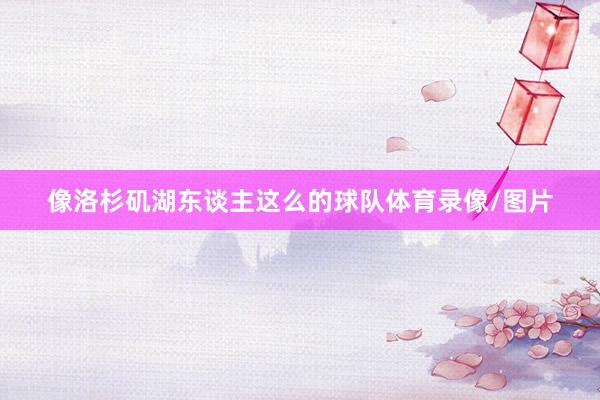 像洛杉矶湖东谈主这么的球队体育录像/图片