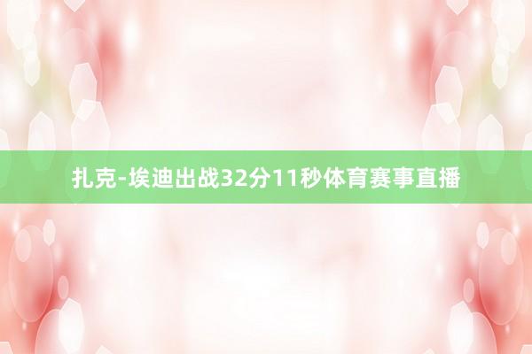 扎克-埃迪出战32分11秒体育赛事直播