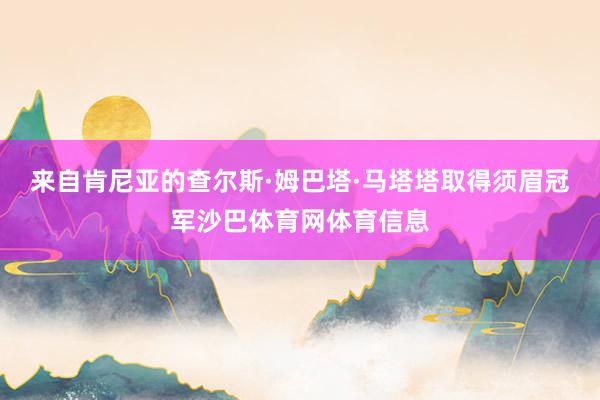 来自肯尼亚的查尔斯·姆巴塔·马塔塔取得须眉冠军沙巴体育网体育信息