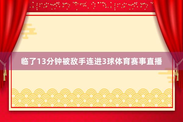 临了13分钟被敌手连进3球体育赛事直播
