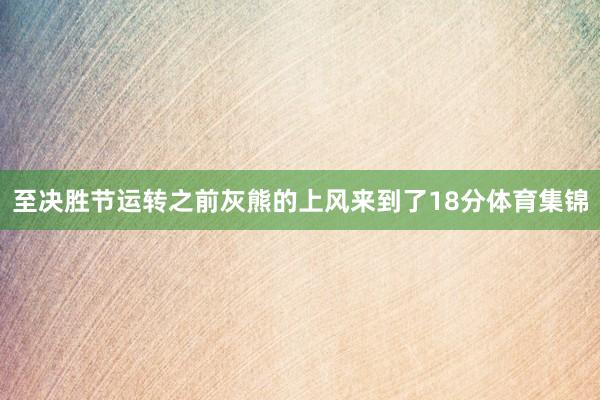 至决胜节运转之前灰熊的上风来到了18分体育集锦