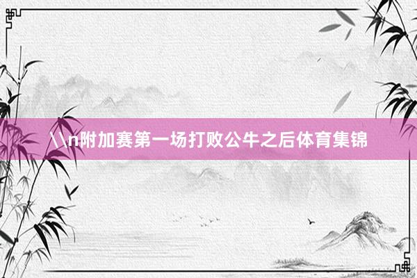 \n附加赛第一场打败公牛之后体育集锦