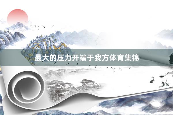 最大的压力开端于我方体育集锦