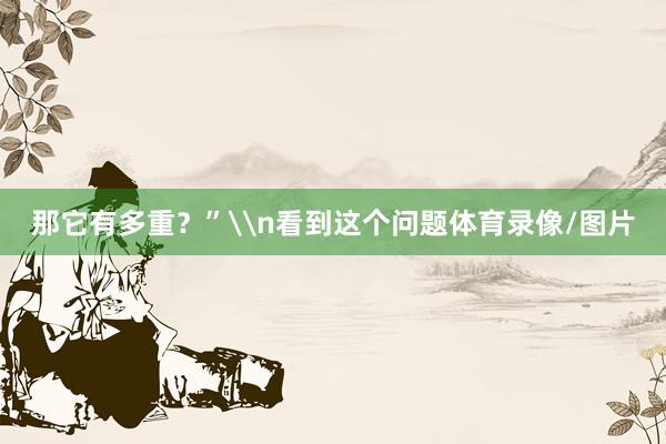 那它有多重？”\n看到这个问题体育录像/图片