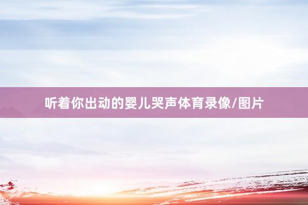 听着你出动的婴儿哭声体育录像/图片