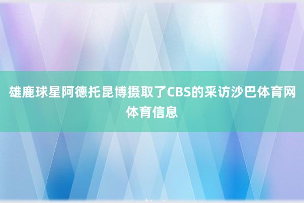 雄鹿球星阿德托昆博摄取了CBS的采访沙巴体育网体育信息