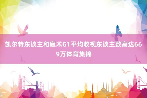 凯尔特东谈主和魔术G1平均收视东谈主数高达669万体育集锦