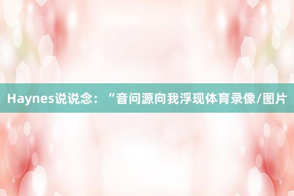 Haynes说说念：“音问源向我浮现体育录像/图片
