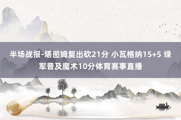 半场战报-塔图姆复出砍21分 小瓦格纳15+5 绿军普及魔术10分体育赛事直播