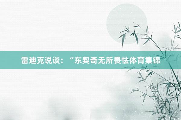 雷迪克说谈：“东契奇无所畏怯体育集锦