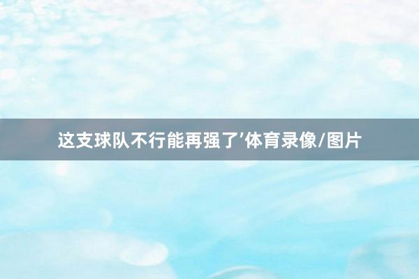 这支球队不行能再强了’体育录像/图片