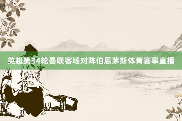 英超第34轮曼联客场对阵伯恩茅斯体育赛事直播
