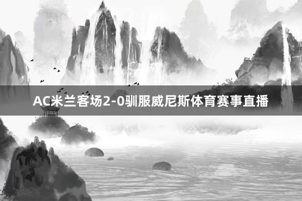 AC米兰客场2-0驯服威尼斯体育赛事直播