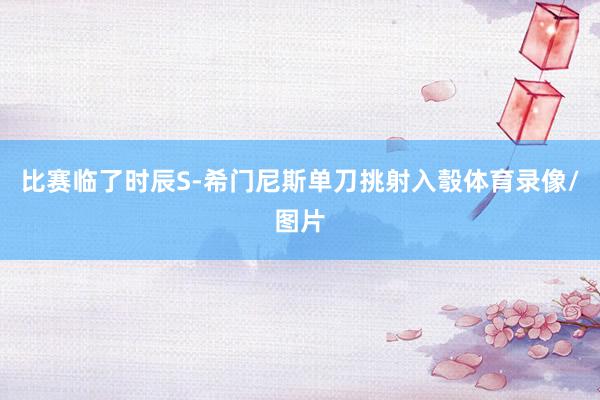 比赛临了时辰S-希门尼斯单刀挑射入彀体育录像/图片