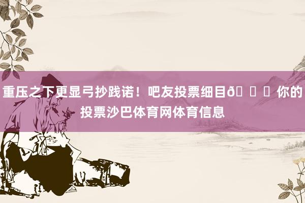 重压之下更显弓抄践诺！吧友投票细目👉你的投票沙巴体育网体育信息
