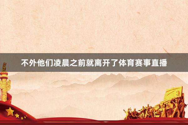 不外他们凌晨之前就离开了体育赛事直播