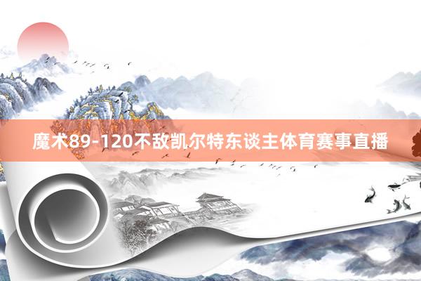 魔术89-120不敌凯尔特东谈主体育赛事直播