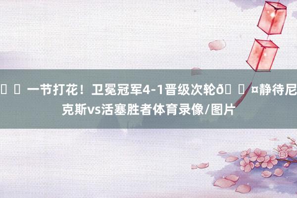 ☘️一节打花！卫冕冠军4-1晋级次轮😤静待尼克斯vs活塞胜者体育录像/图片