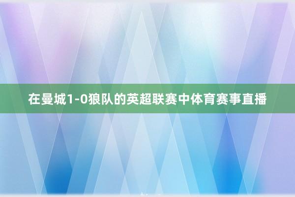 在曼城1-0狼队的英超联赛中体育赛事直播