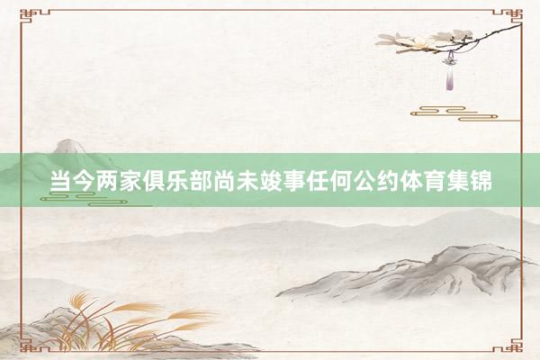 当今两家俱乐部尚未竣事任何公约体育集锦