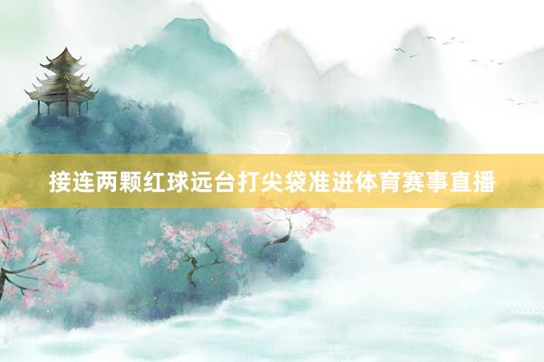 接连两颗红球远台打尖袋准进体育赛事直播