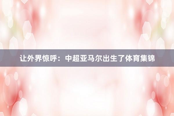 让外界惊呼：中超亚马尔出生了体育集锦
