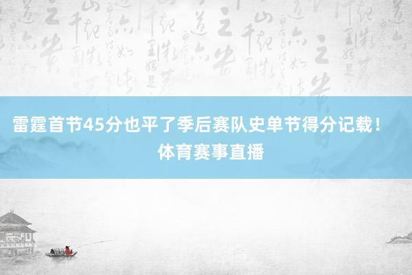 雷霆首节45分也平了季后赛队史单节得分记载！    体育赛事直播